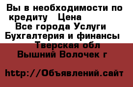 Вы в необходимости по кредиту › Цена ­ 90 000 - Все города Услуги » Бухгалтерия и финансы   . Тверская обл.,Вышний Волочек г.